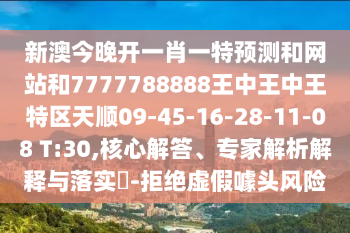 新澳今晚開一肖一特預測和網站和7777788888王中王中王特區天順09-45-16-28-11-08 T:30,核心解答、專家解析解釋與落實?-拒絕虛假噱頭風險